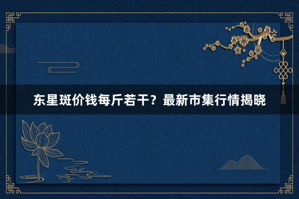 东星斑价钱每斤若干？最新市集行情揭晓