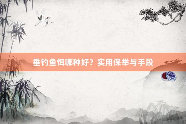 垂钓鱼饵哪种好？实用保举与手段