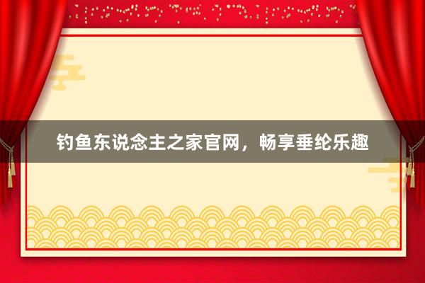 钓鱼东说念主之家官网，畅享垂纶乐趣